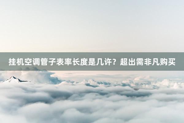 挂机空调管子表率长度是几许？超出需非凡购买