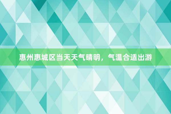 惠州惠城区当天天气晴明，气温合适出游